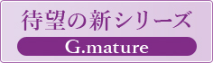 待望の新シリーズ G.mature